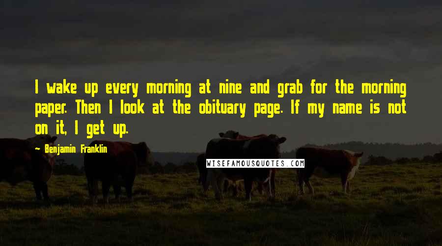 Benjamin Franklin Quotes: I wake up every morning at nine and grab for the morning paper. Then I look at the obituary page. If my name is not on it, I get up.