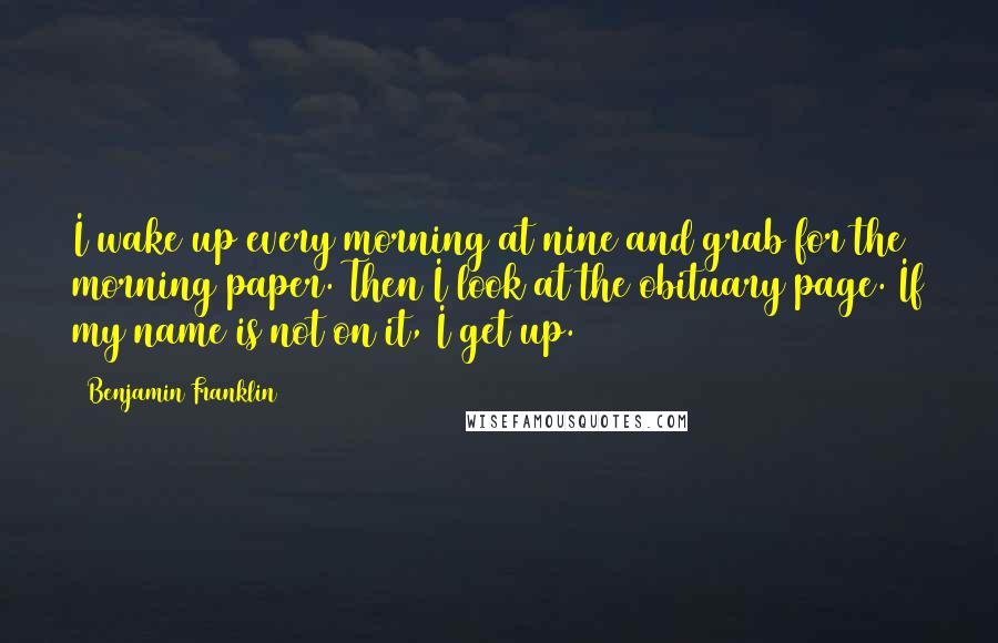 Benjamin Franklin Quotes: I wake up every morning at nine and grab for the morning paper. Then I look at the obituary page. If my name is not on it, I get up.