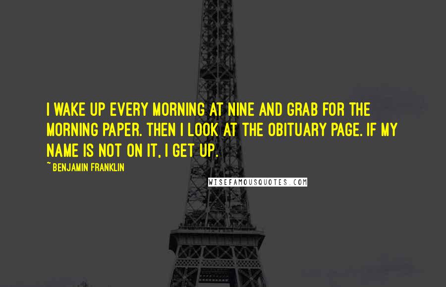 Benjamin Franklin Quotes: I wake up every morning at nine and grab for the morning paper. Then I look at the obituary page. If my name is not on it, I get up.