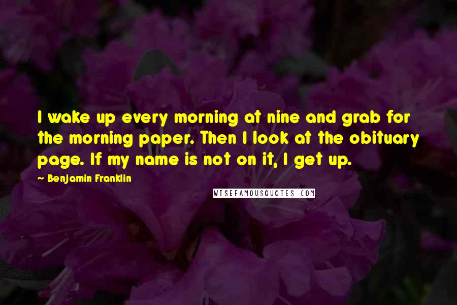 Benjamin Franklin Quotes: I wake up every morning at nine and grab for the morning paper. Then I look at the obituary page. If my name is not on it, I get up.