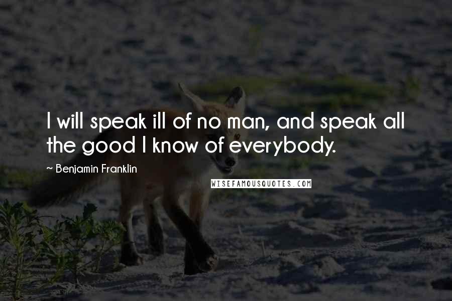 Benjamin Franklin Quotes: I will speak ill of no man, and speak all the good I know of everybody.