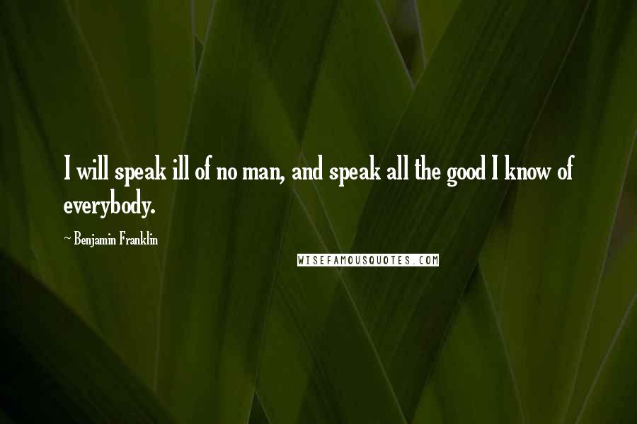 Benjamin Franklin Quotes: I will speak ill of no man, and speak all the good I know of everybody.