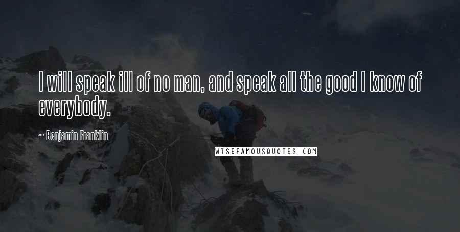 Benjamin Franklin Quotes: I will speak ill of no man, and speak all the good I know of everybody.