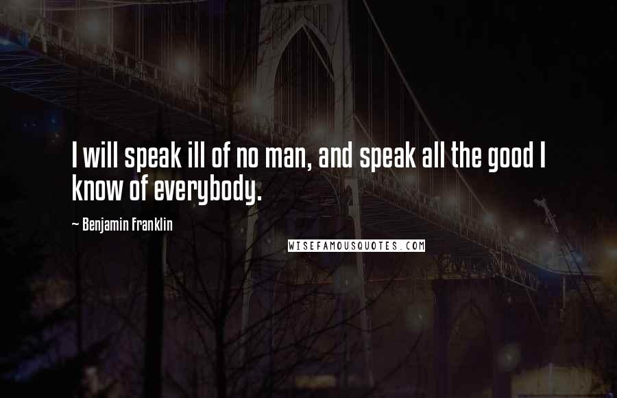 Benjamin Franklin Quotes: I will speak ill of no man, and speak all the good I know of everybody.