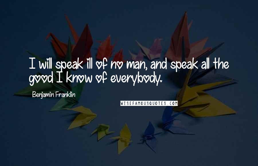 Benjamin Franklin Quotes: I will speak ill of no man, and speak all the good I know of everybody.