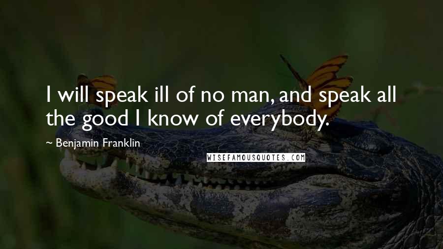 Benjamin Franklin Quotes: I will speak ill of no man, and speak all the good I know of everybody.