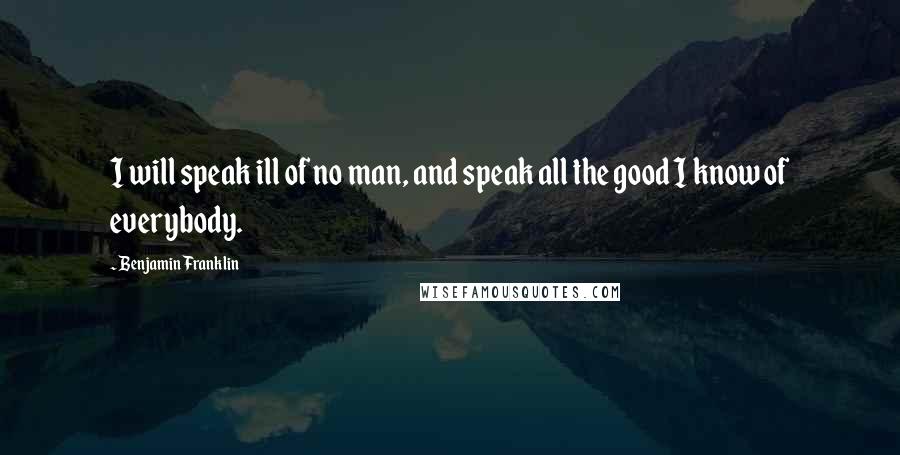 Benjamin Franklin Quotes: I will speak ill of no man, and speak all the good I know of everybody.