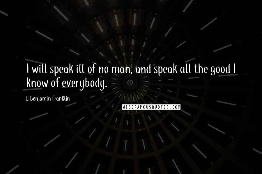 Benjamin Franklin Quotes: I will speak ill of no man, and speak all the good I know of everybody.