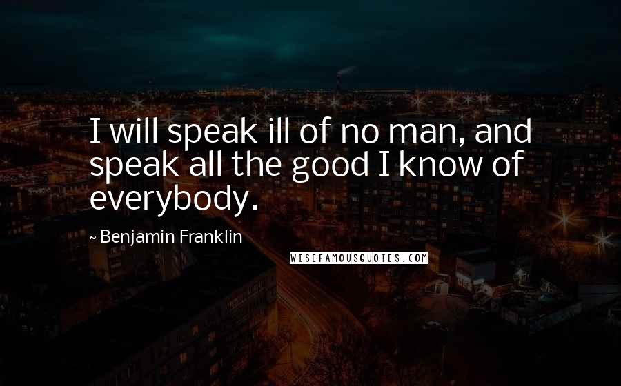 Benjamin Franklin Quotes: I will speak ill of no man, and speak all the good I know of everybody.