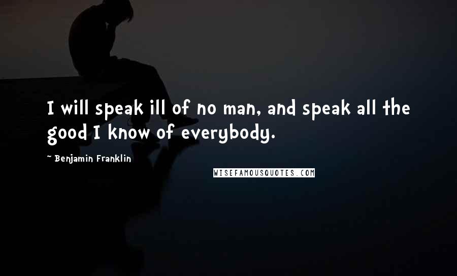 Benjamin Franklin Quotes: I will speak ill of no man, and speak all the good I know of everybody.