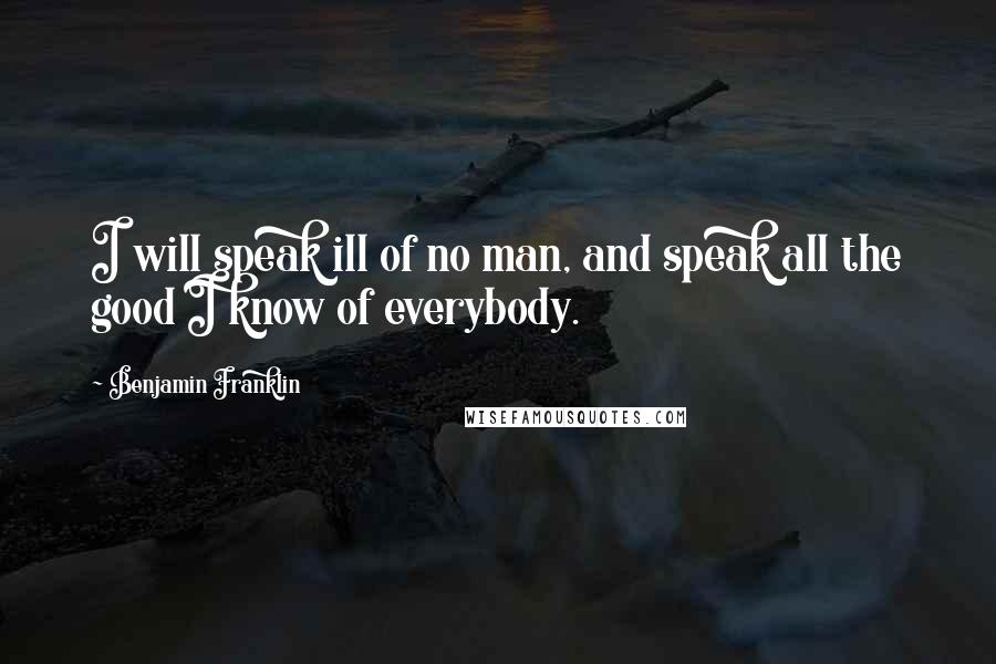 Benjamin Franklin Quotes: I will speak ill of no man, and speak all the good I know of everybody.