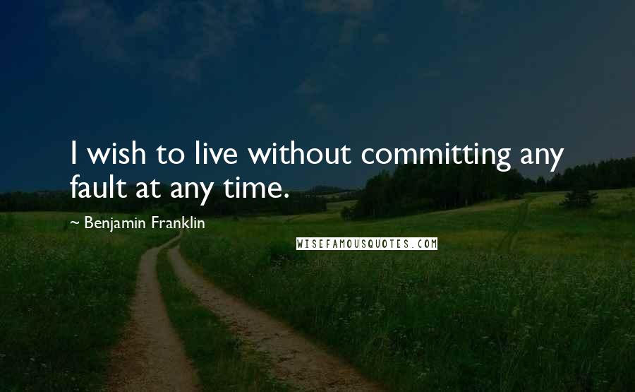 Benjamin Franklin Quotes: I wish to live without committing any fault at any time.