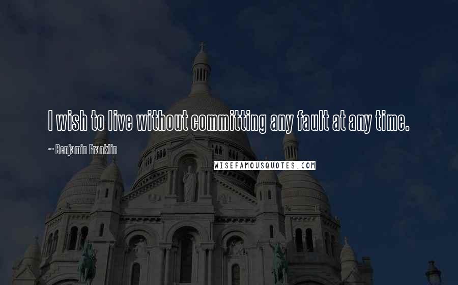 Benjamin Franklin Quotes: I wish to live without committing any fault at any time.