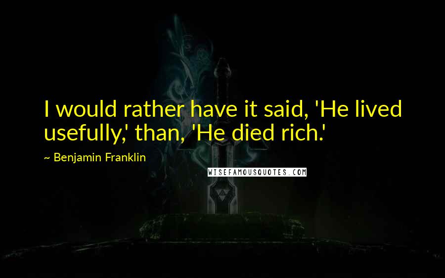 Benjamin Franklin Quotes: I would rather have it said, 'He lived usefully,' than, 'He died rich.'