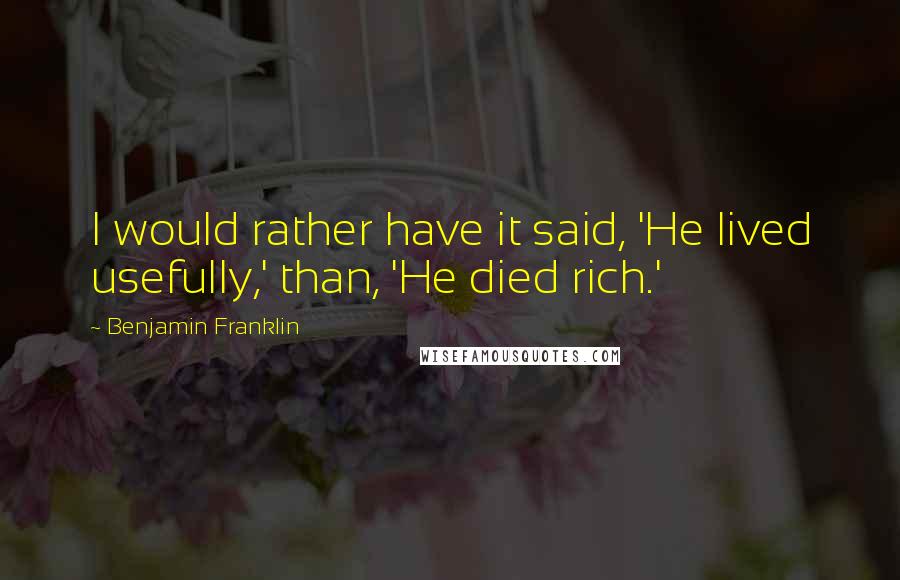 Benjamin Franklin Quotes: I would rather have it said, 'He lived usefully,' than, 'He died rich.'
