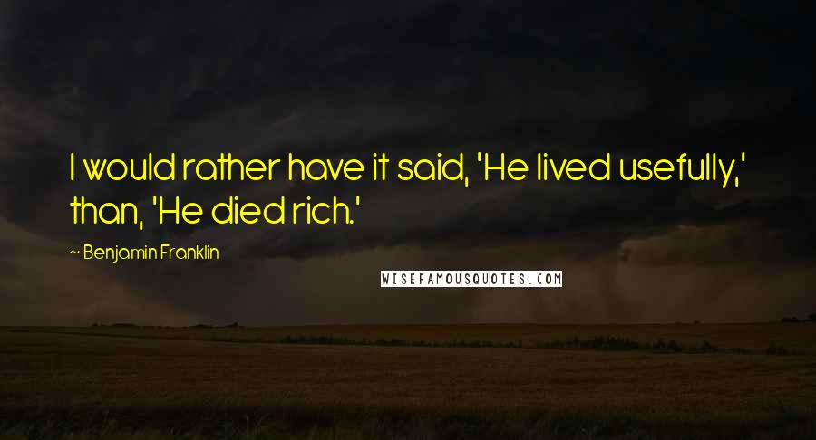 Benjamin Franklin Quotes: I would rather have it said, 'He lived usefully,' than, 'He died rich.'