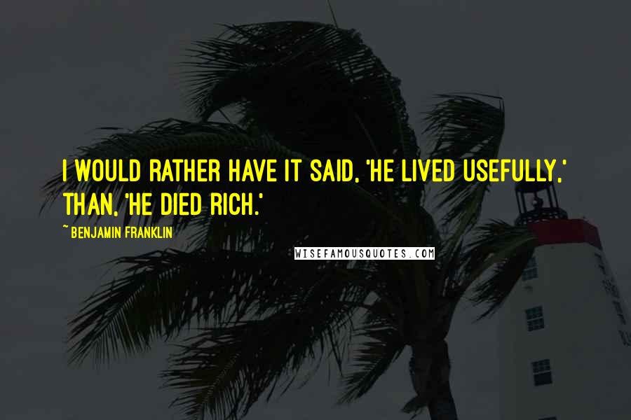 Benjamin Franklin Quotes: I would rather have it said, 'He lived usefully,' than, 'He died rich.'
