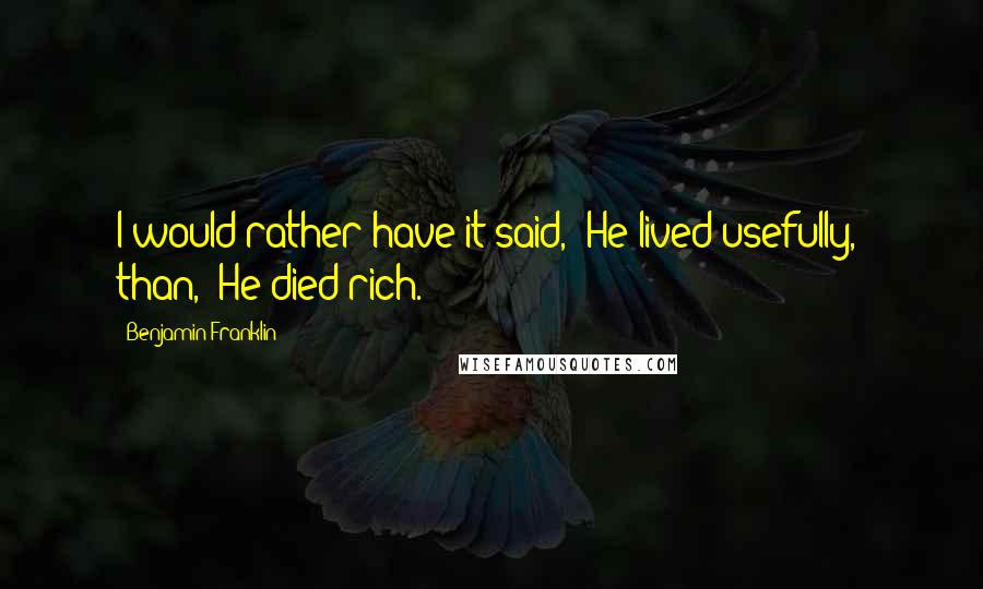 Benjamin Franklin Quotes: I would rather have it said, 'He lived usefully,' than, 'He died rich.'