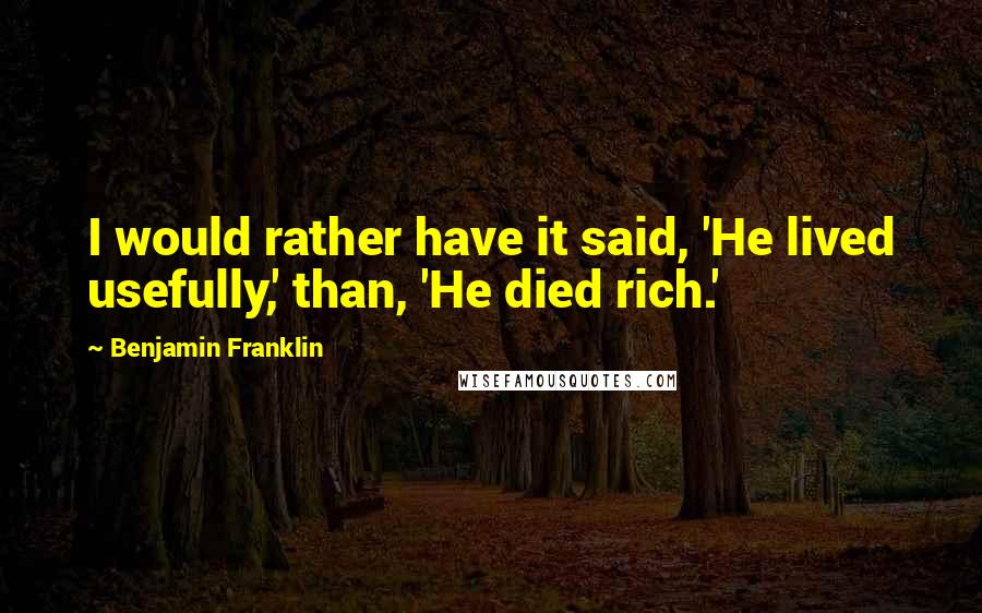 Benjamin Franklin Quotes: I would rather have it said, 'He lived usefully,' than, 'He died rich.'