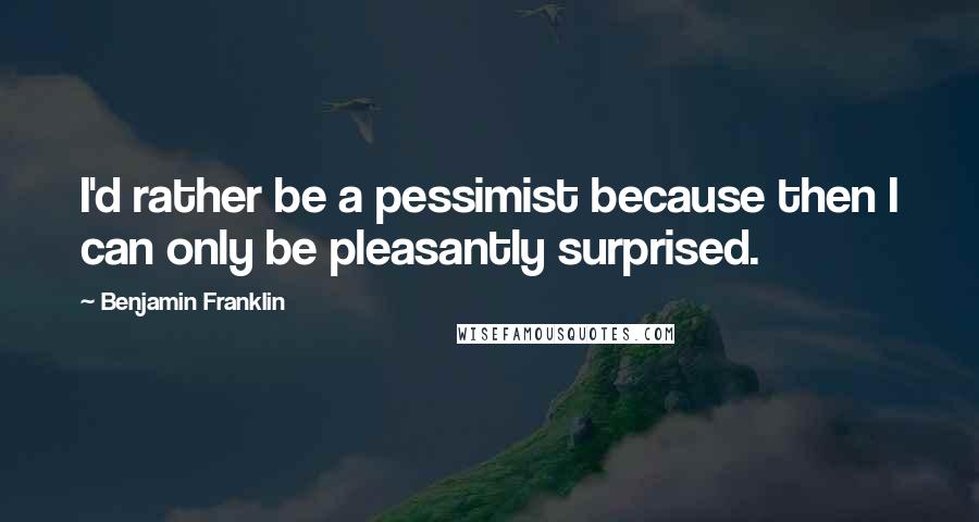 Benjamin Franklin Quotes: I'd rather be a pessimist because then I can only be pleasantly surprised.