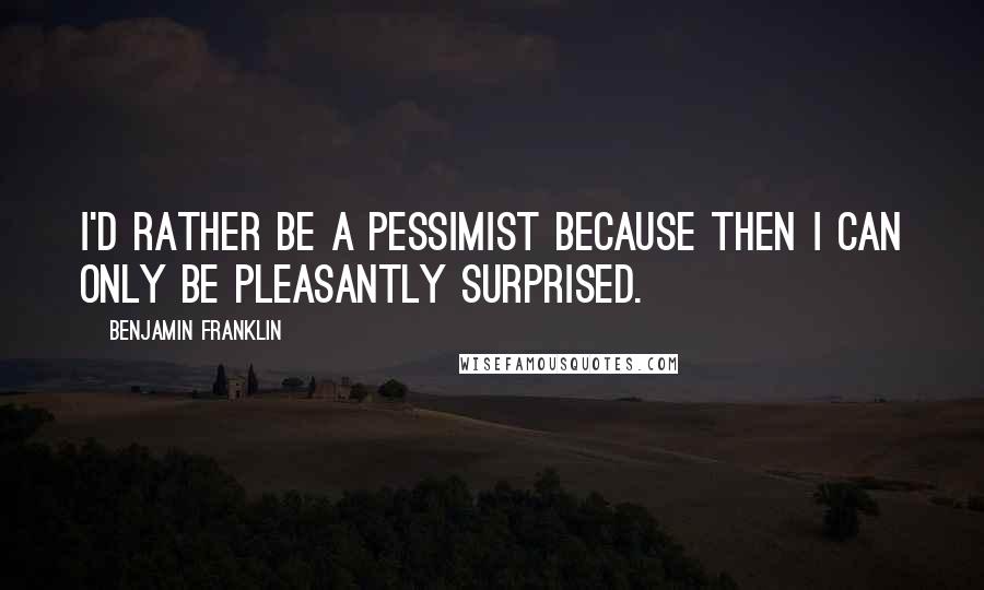 Benjamin Franklin Quotes: I'd rather be a pessimist because then I can only be pleasantly surprised.