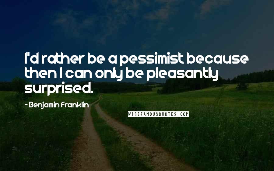 Benjamin Franklin Quotes: I'd rather be a pessimist because then I can only be pleasantly surprised.