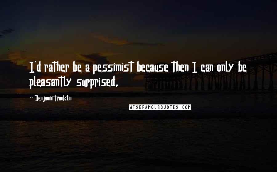 Benjamin Franklin Quotes: I'd rather be a pessimist because then I can only be pleasantly surprised.