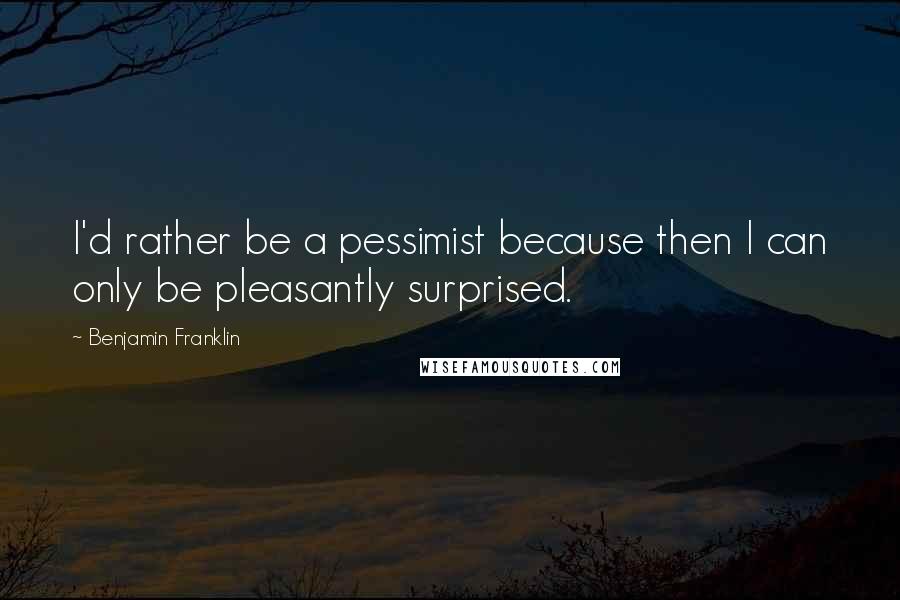 Benjamin Franklin Quotes: I'd rather be a pessimist because then I can only be pleasantly surprised.