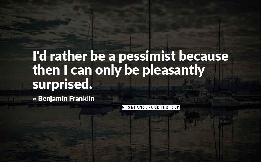 Benjamin Franklin Quotes: I'd rather be a pessimist because then I can only be pleasantly surprised.