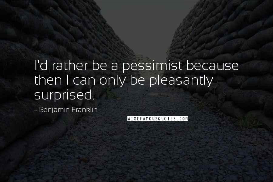 Benjamin Franklin Quotes: I'd rather be a pessimist because then I can only be pleasantly surprised.