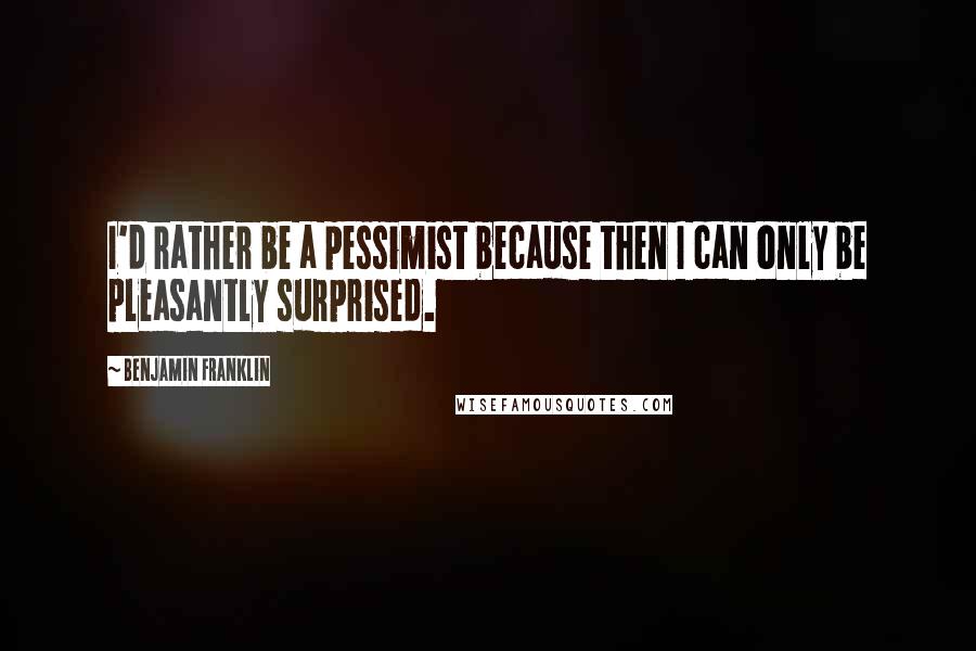 Benjamin Franklin Quotes: I'd rather be a pessimist because then I can only be pleasantly surprised.