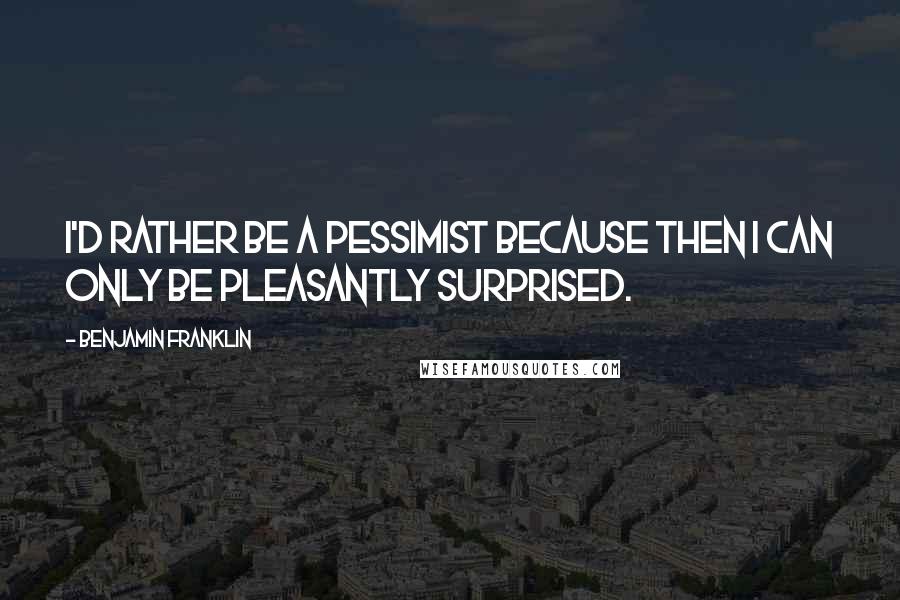 Benjamin Franklin Quotes: I'd rather be a pessimist because then I can only be pleasantly surprised.