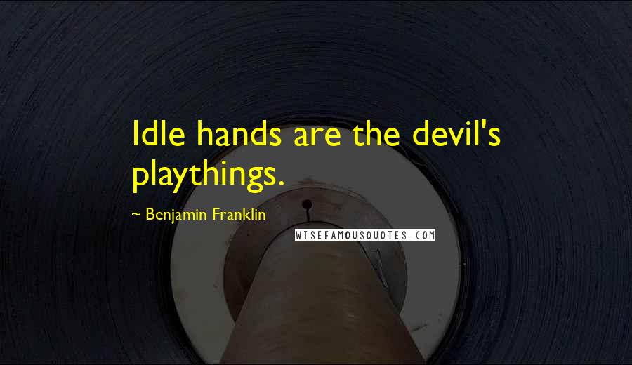 Benjamin Franklin Quotes: Idle hands are the devil's playthings.