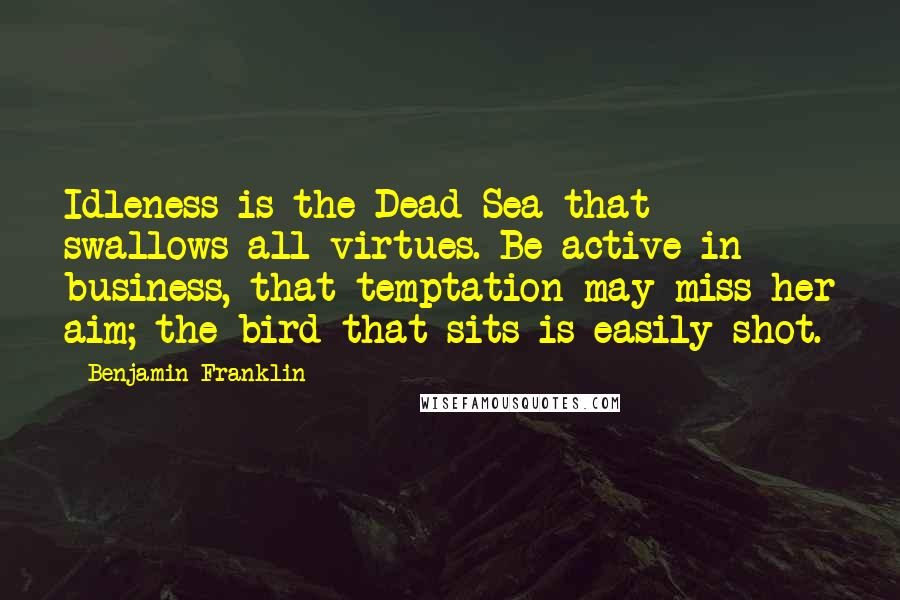 Benjamin Franklin Quotes: Idleness is the Dead Sea that swallows all virtues. Be active in business, that temptation may miss her aim; the bird that sits is easily shot.