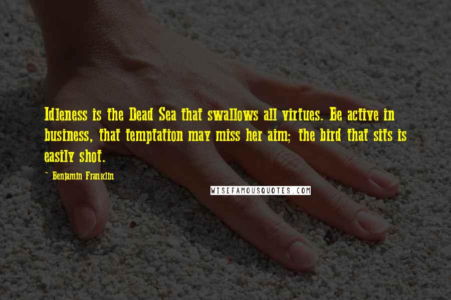 Benjamin Franklin Quotes: Idleness is the Dead Sea that swallows all virtues. Be active in business, that temptation may miss her aim; the bird that sits is easily shot.