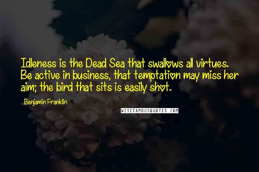 Benjamin Franklin Quotes: Idleness is the Dead Sea that swallows all virtues. Be active in business, that temptation may miss her aim; the bird that sits is easily shot.