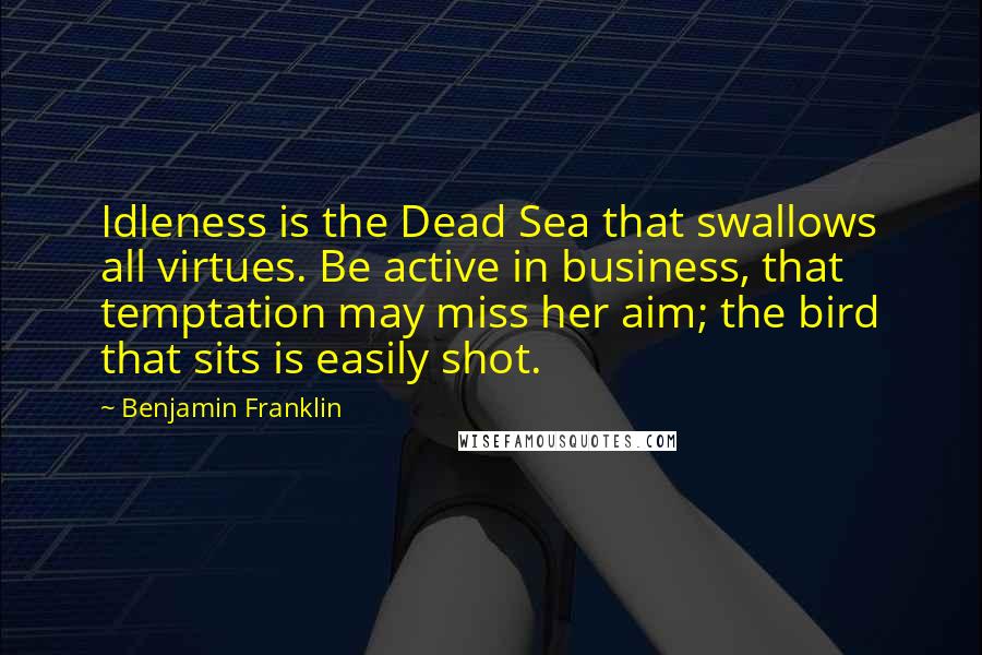 Benjamin Franklin Quotes: Idleness is the Dead Sea that swallows all virtues. Be active in business, that temptation may miss her aim; the bird that sits is easily shot.