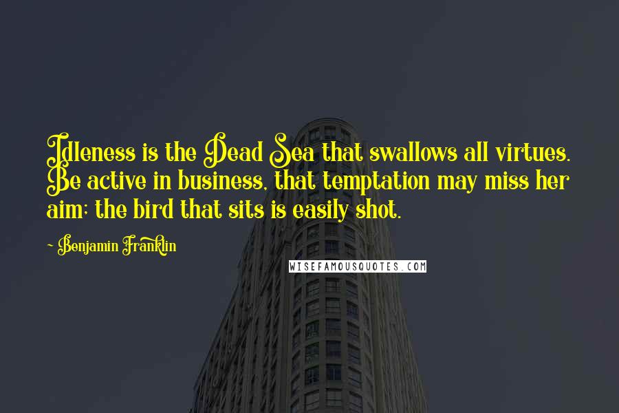 Benjamin Franklin Quotes: Idleness is the Dead Sea that swallows all virtues. Be active in business, that temptation may miss her aim; the bird that sits is easily shot.