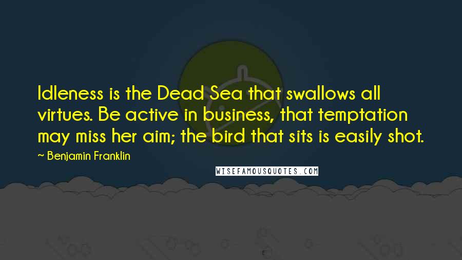 Benjamin Franklin Quotes: Idleness is the Dead Sea that swallows all virtues. Be active in business, that temptation may miss her aim; the bird that sits is easily shot.