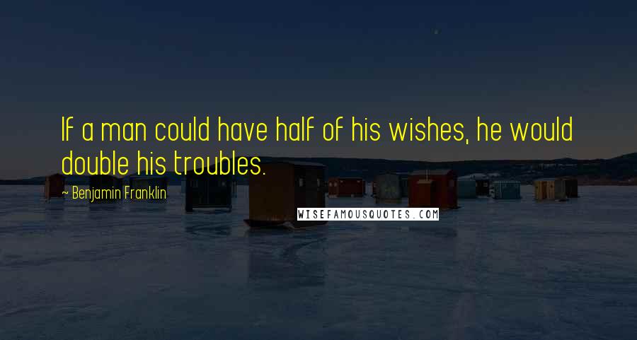 Benjamin Franklin Quotes: If a man could have half of his wishes, he would double his troubles.