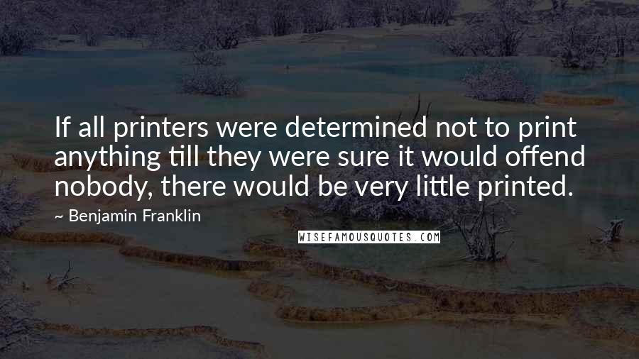 Benjamin Franklin Quotes: If all printers were determined not to print anything till they were sure it would offend nobody, there would be very little printed.