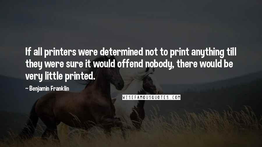 Benjamin Franklin Quotes: If all printers were determined not to print anything till they were sure it would offend nobody, there would be very little printed.