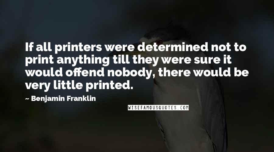 Benjamin Franklin Quotes: If all printers were determined not to print anything till they were sure it would offend nobody, there would be very little printed.