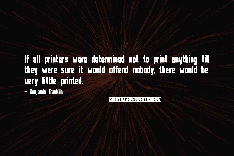 Benjamin Franklin Quotes: If all printers were determined not to print anything till they were sure it would offend nobody, there would be very little printed.
