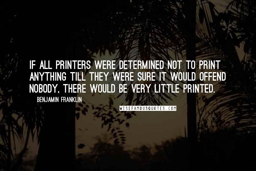 Benjamin Franklin Quotes: If all printers were determined not to print anything till they were sure it would offend nobody, there would be very little printed.