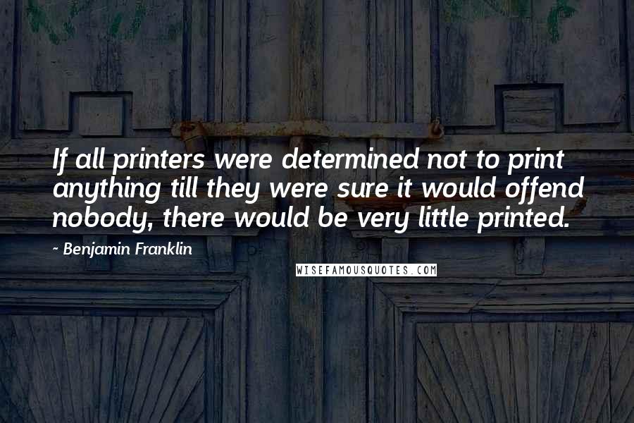 Benjamin Franklin Quotes: If all printers were determined not to print anything till they were sure it would offend nobody, there would be very little printed.