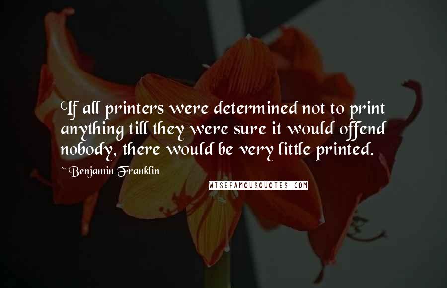 Benjamin Franklin Quotes: If all printers were determined not to print anything till they were sure it would offend nobody, there would be very little printed.