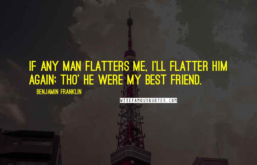 Benjamin Franklin Quotes: If any man flatters me, I'll flatter him again; tho' he were my best Friend.