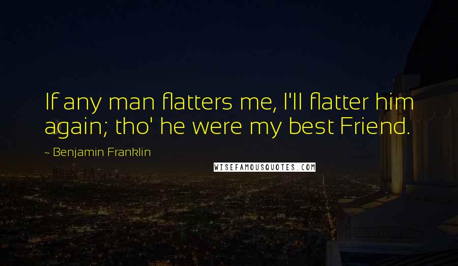 Benjamin Franklin Quotes: If any man flatters me, I'll flatter him again; tho' he were my best Friend.