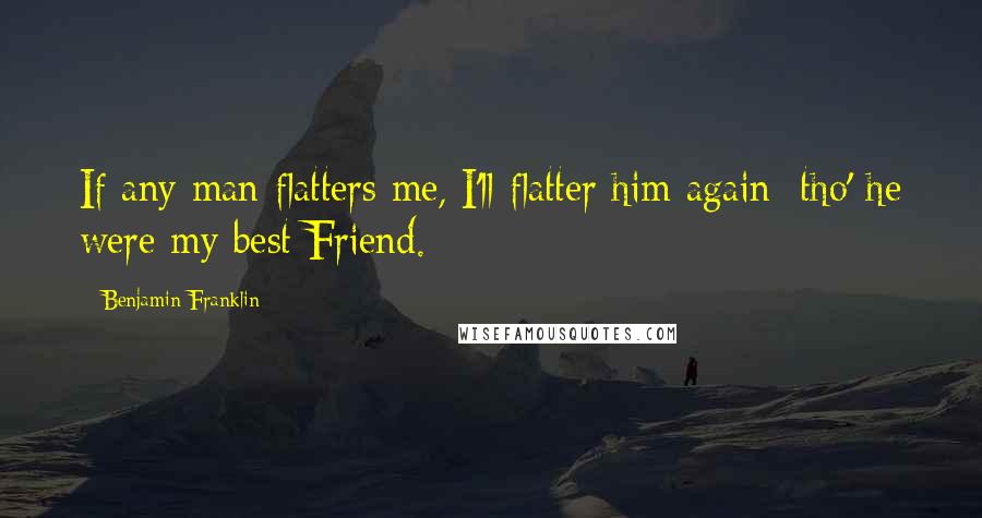 Benjamin Franklin Quotes: If any man flatters me, I'll flatter him again; tho' he were my best Friend.